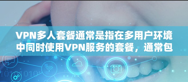 VPN多人套餐通常是指在多用户环境中同时使用VPN服务的套餐，通常包括以下内容