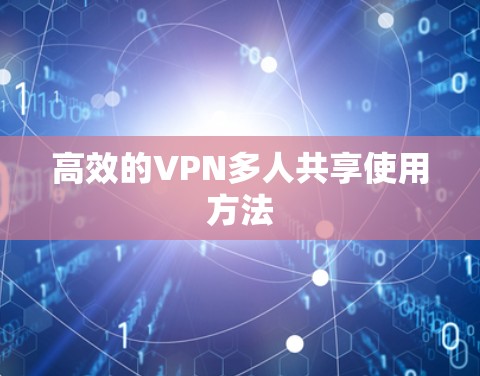 高效的VPN多人共享使用方法 高效的VPN多人共享使用方法