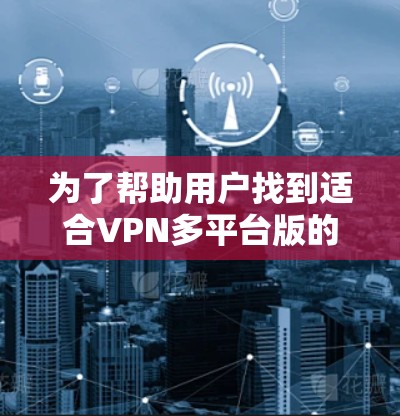 为了帮助用户找到适合VPN多平台版的软件,以下是分步骤的解决方案 为了帮助用户找到适合VPN多平台版的软件,以下是分步骤的解决方案