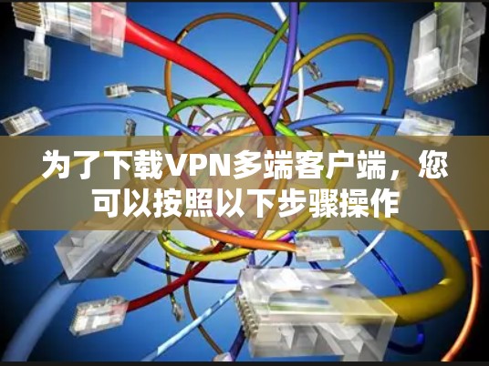 为了下载VPN多端客户端,您可以按照以下步骤操作 为了下载VPN多端客户端,您可以按照以下步骤操作