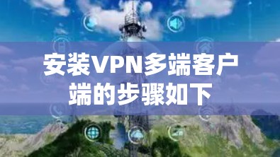安装VPN多端客户端的步骤如下 安装VPN多端客户端的步骤如下