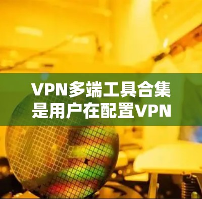 VPN多端工具合集是用户在配置VPN时非常有用的资源。以下是这些工具的合集，涵盖从安装到配置的各个方面