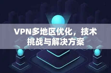 VPN多地区优化,技术挑战与解决方案 VPN多地区优化,技术挑战与解决方案