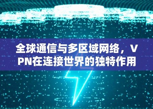 全球通信与多区域网络,VPN在连接世界的独特作用 全球通信与多区域网络,VPN在连接世界的独特作用