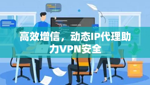 高效增信，动态IP代理助力VPN安全