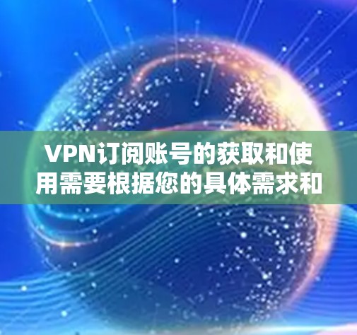 VPN订阅账号的获取和使用需要根据您的具体需求和使用场景来决定。以下是关于VPN订阅账号的常见步骤和方法 VPN订阅账号的获取和使用需要根据您的具体需求和使用场景来决定。以下是关于VPN订阅账号的常见步骤和方法