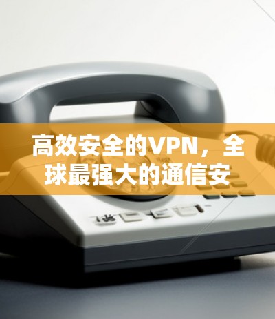 高效安全的VPN,全球最强大的通信安全解决方案 高效安全的VPN,全球最强大的通信安全解决方案