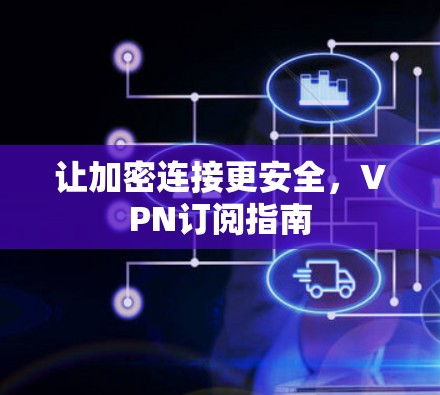 让加密连接更安全,VPN订阅指南 让加密连接更安全,VPN订阅指南