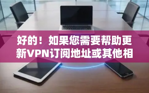 好的！如果您需要帮助更新VPN订阅地址或其他相关问题，以下是一些建议和步骤，帮助您更好地解决问题