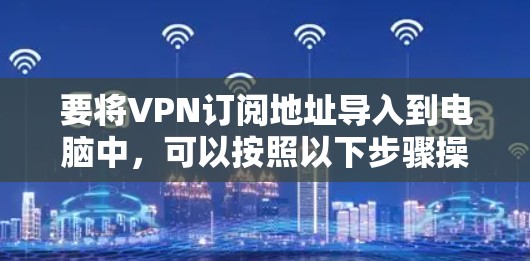 要将VPN订阅地址导入到电脑中,可以按照以下步骤操作 要将VPN订阅地址导入到电脑中,可以按照以下步骤操作