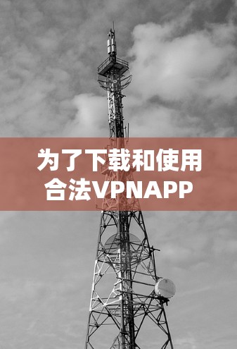 为了下载和使用合法VPNAPP，您可以按照以下步骤进行