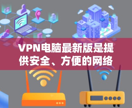 VPN电脑最新版是提供安全、方便的网络连接工具，通常包括多种软件，如VPN通、Tunr、Nimble等。以下是这些软件的详细介绍和推荐