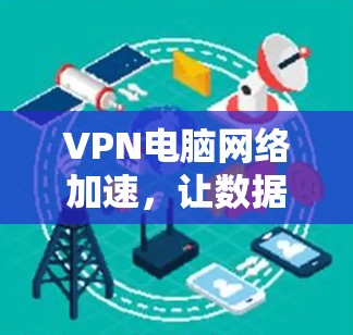 VPN电脑网络加速,让数据无限流利的高效传输之道 VPN电脑网络加速,让数据无限流利的高效传输之道