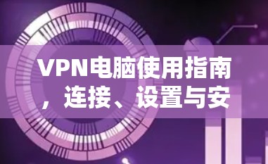VPN电脑使用指南,连接、设置与安全防护 VPN电脑使用指南,连接、设置与安全防护