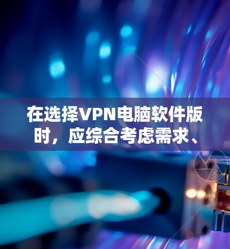 在选择VPN电脑软件版时，应综合考虑需求、预算、时间和功能需求。以下是一些推荐和选择建议