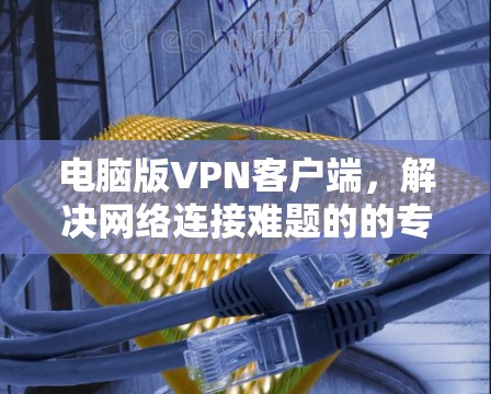 电脑版VPN客户端，解决网络连接难题的的专业解决方案