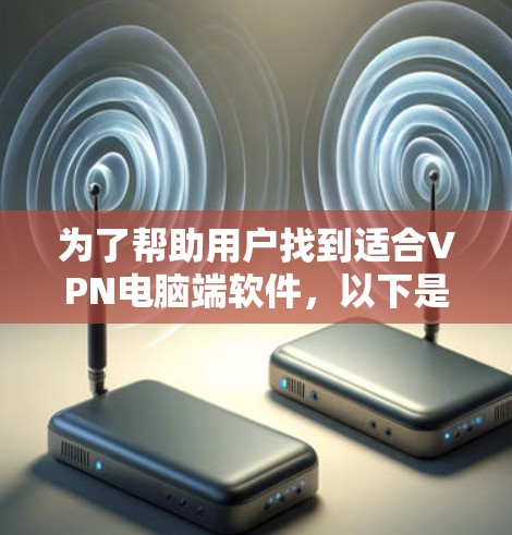为了帮助用户找到适合VPN电脑端软件,以下是详细的推荐列表,每个软件都包括其特点和适合的情况 为了帮助用户找到适合VPN电脑端软件,以下是详细的推荐列表,每个软件都包括其特点和适合的情况