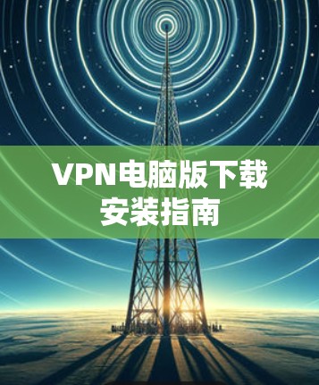 VPN电脑版下载安装指南 VPN电脑版下载安装指南