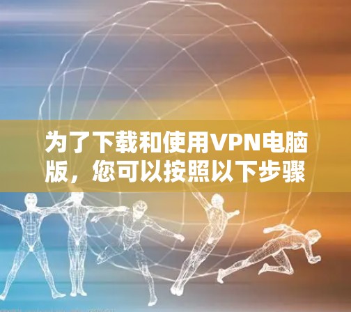 为了下载和使用VPN电脑版，您可以按照以下步骤进行