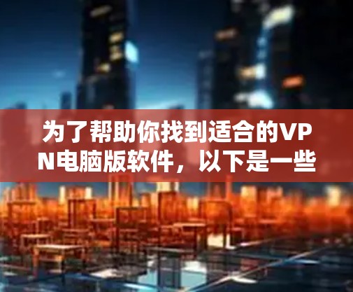 为了帮助你找到适合的VPN电脑版软件,以下是一些推荐 为了帮助你找到适合的VPN电脑版软件,以下是一些推荐