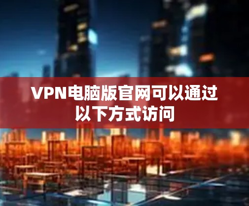 VPN电脑版官网可以通过以下方式访问