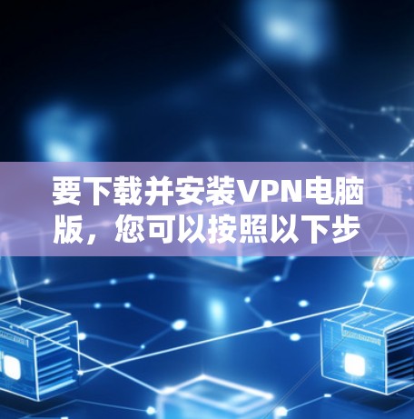 要下载并安装VPN电脑版，您可以按照以下步骤操作
