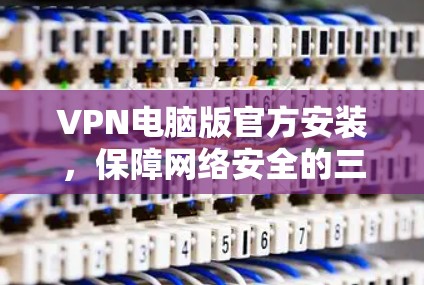 VPN电脑版官方安装,保障网络安全的三大关键 VPN电脑版官方安装,保障网络安全的三大关键