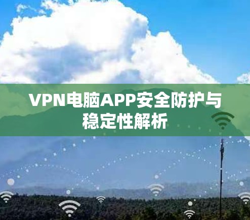 VPN电脑APP安全防护与稳定性解析 VPN电脑APP安全防护与稳定性解析