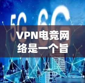 VPN电竞网络是一个旨在为电竞赛事提供安全、专业的网络服务的系统。它通过加密技术，确保赛事内容不受恶意软件的干扰，同时保障所有玩家的安全。以下是对该领域的详细介绍