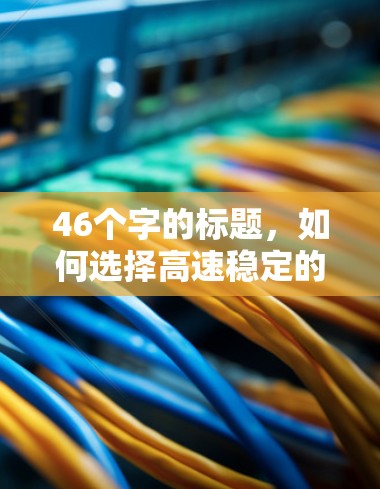46个字的标题,如何选择高速稳定的VPN,实现低延迟体验? 46个字的标题,如何选择高速稳定的VPN,实现低延迟体验?