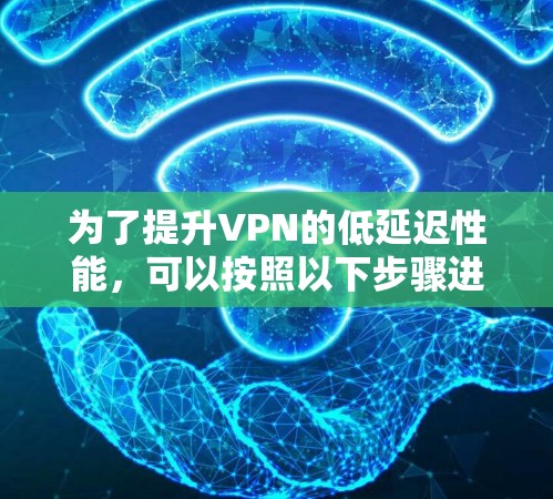 为了提升VPN的低延迟性能，可以按照以下步骤进行综合考虑和优化