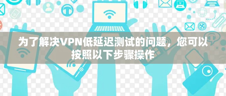 为了解决VPN低延迟测试的问题，您可以按照以下步骤操作