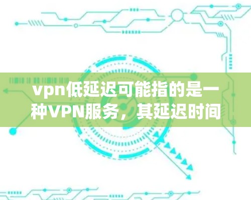 vpn低延迟可能指的是一种VPN服务,其延迟时间较低。以下是一些可能的解释和解决方案 vpn低延迟可能指的是一种VPN服务,其延迟时间较低。以下是一些可能的解释和解决方案