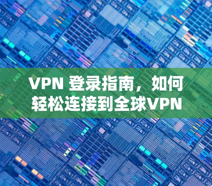 VPN 登录指南，如何轻松连接到全球VPN