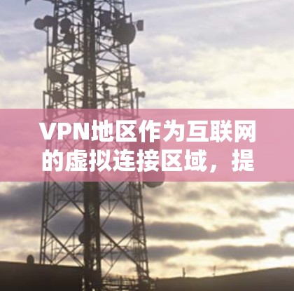 VPN地区作为互联网的虚拟连接区域，提供了一种安全和高效的方式访问互联网。以下是对这些地区的详细分析和总结