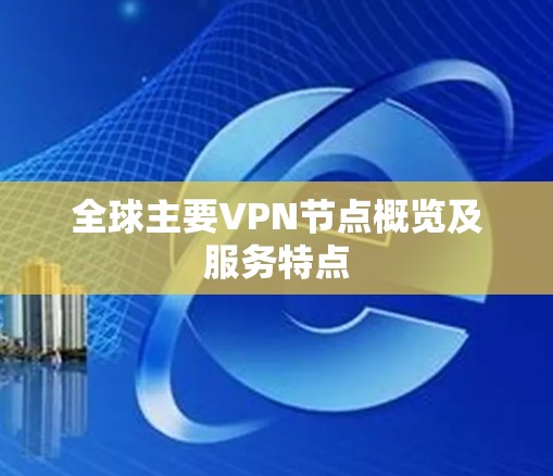 全球主要VPN节点概览及服务特点 全球主要VPN节点概览及服务特点