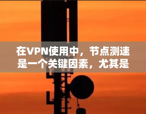 在VPN使用中,节点测速是一个关键因素,尤其是在选择VPN节点时,需要考虑以下几点 在VPN使用中,节点测速是一个关键因素,尤其是在选择VPN节点时,需要考虑以下几点