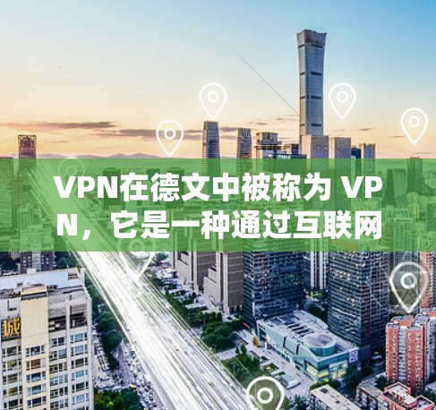 VPN在德文中被称为 VPN,它是一种通过互联网传播内容的工具,允许用户访问其他国家或地区的网络服务。在德语中,VPN通常被称为 VPN(英语,VPN,可译为网络VPN或网络服务) VPN在德文中被称为 VPN,它是一种通过互联网传播内容的工具,允许用户访问其他国家或地区的网络服务。在德语中,VPN通常被称为 VPN(英语,VPN,可译为网络VPN或网络服务)