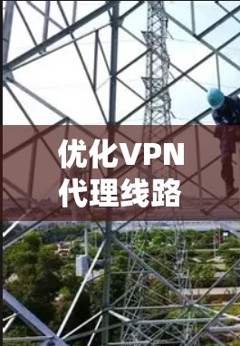 优化VPN代理线路是一项需要综合考虑多个因素的复杂任务。以下是一个系统化的优化步骤指南，帮助您有效提升VPN连接的质量和安全性