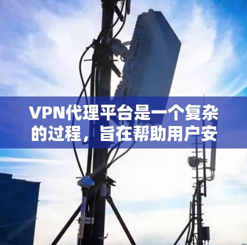 VPN代理平台是一个复杂的过程，旨在帮助用户安全地连接到VPN服务。以下是关于VPN代理平台的详细分析