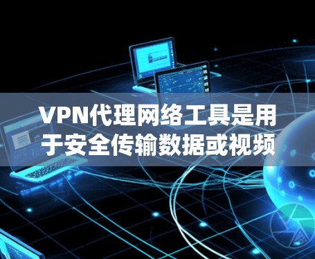 VPN代理网络工具是用于安全传输数据或视频的网络服务，通常通过代理服务器绕过未知地区的网络访问。以下是关于VPN代理网络工具的详细指南
