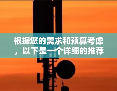 根据您的需求和预算考虑，以下是一个详细的推荐和建议