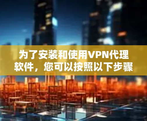 为了安装和使用VPN代理软件，您可以按照以下步骤进行