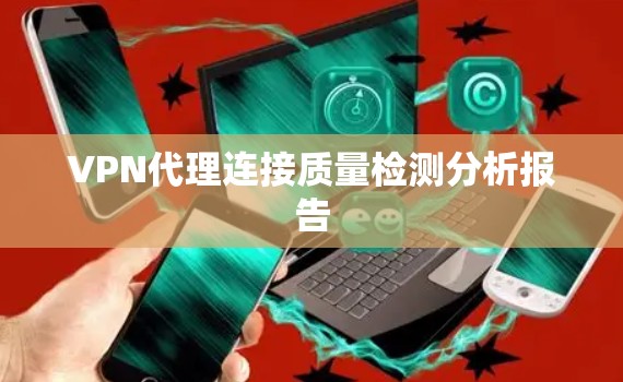 VPN代理连接质量检测分析报告 VPN代理连接质量检测分析报告