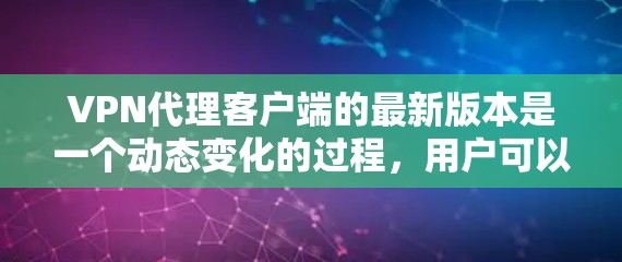 VPN代理客户端的最新版本是一个动态变化的过程,用户可以根据自己的需求和预算来选择适合自己的产品。以下是对基于现有信息的总结 VPN代理客户端的最新版本是一个动态变化的过程,用户可以根据自己的需求和预算来选择适合自己的产品。以下是对基于现有信息的总结