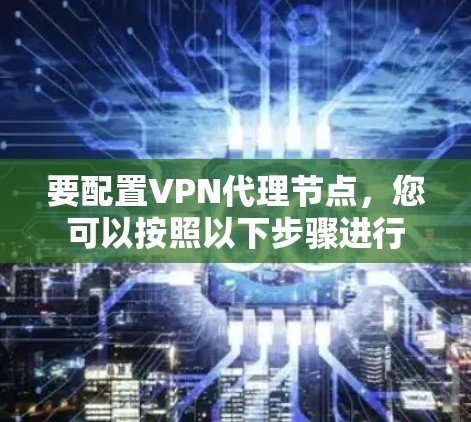 要配置VPN代理节点，您可以按照以下步骤进行