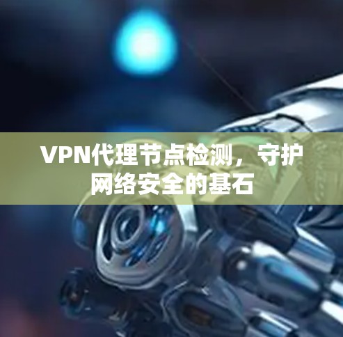 VPN代理节点检测，守护网络安全的基石