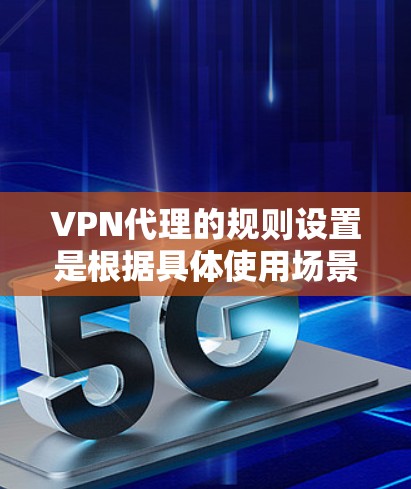 VPN代理的规则设置是根据具体使用场景和需求进行的，具体配置会因使用环境而异。以下是一些常见的VPN代理配置规则，你可以根据自己的需求进行调整