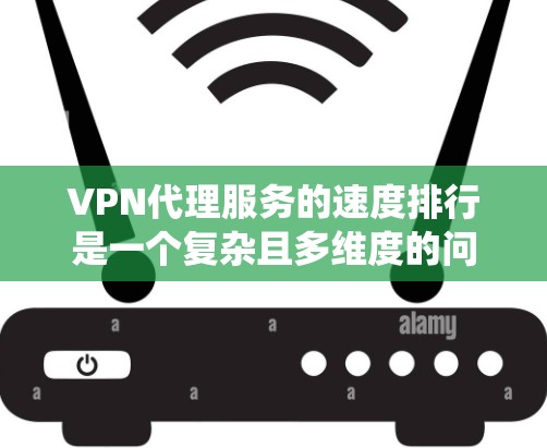VPN代理服务的速度排行是一个复杂且多维度的问题，需要综合考虑多个因素。以下是一个系统性的分析，旨在帮助你理解如何通过这些因素来评估和选择适合你需求的VPN代理