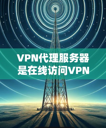VPN代理服务器是在线访问VPN服务的关键工具,以下是使用VPN代理服务器的详细教程 VPN代理服务器是在线访问VPN服务的关键工具,以下是使用VPN代理服务器的详细教程